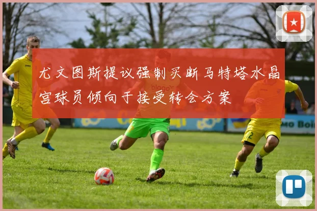 尤文图斯提议强制买断马特塔水晶宫球员倾向于接受转会方案
