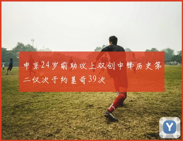 申京24岁前助攻上双创中锋历史第二仅次于约基奇39次