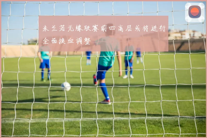 米兰若无缘联赛前四高层或将进行全面换血调整
