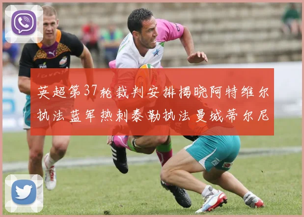 英超第37轮裁判安排揭晓阿特维尔执法蓝军热刺泰勒执法曼城蒂尔尼执法枪手
