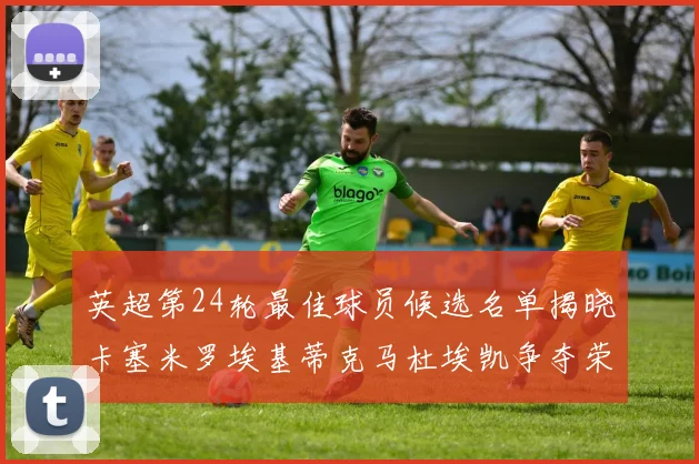 英超第24轮最佳球员候选名单揭晓卡塞米罗埃基蒂克马杜埃凯争夺荣誉