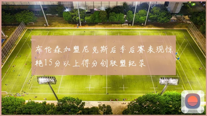 布伦森加盟尼克斯后季后赛表现惊艳15分以上得分创联盟纪录