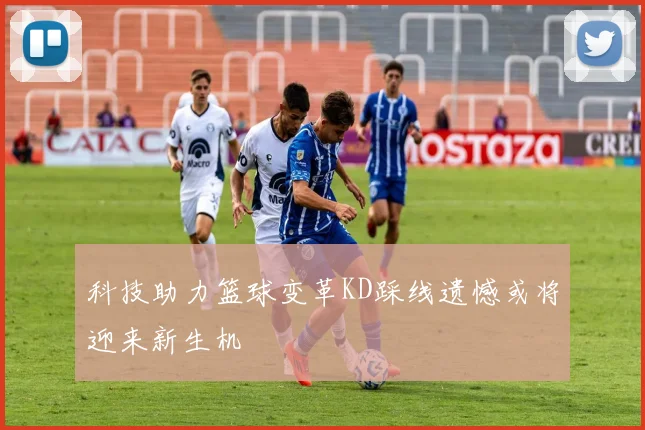 科技助力篮球变革KD踩线遗憾或将迎来新生机