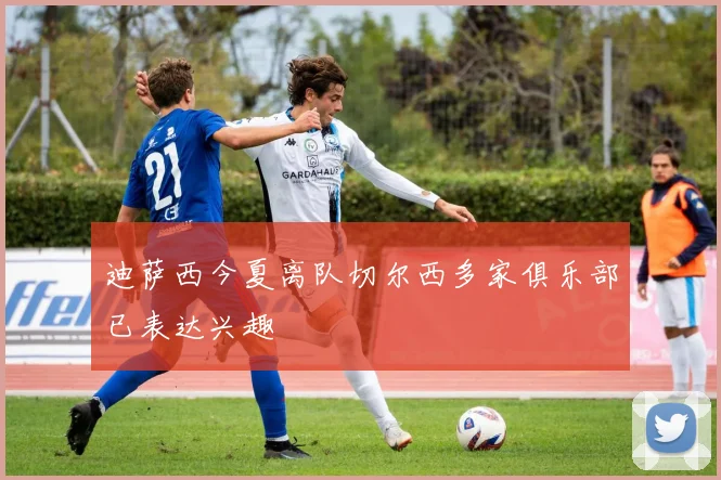 迪萨西今夏离队切尔西多家俱乐部已表达兴趣