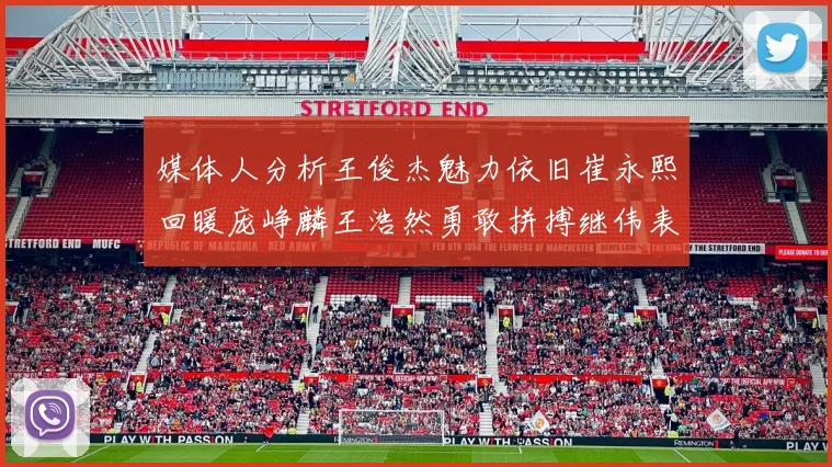 媒体人分析王俊杰魅力依旧崔永熙回暖庞峥麟王浩然勇敢拼搏继伟表现稳定