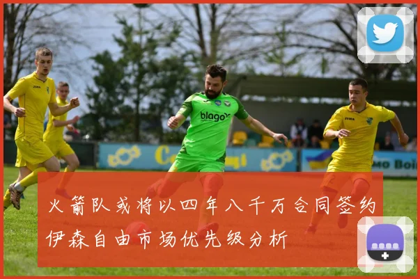 火箭队或将以四年八千万合同签约伊森自由市场优先级分析