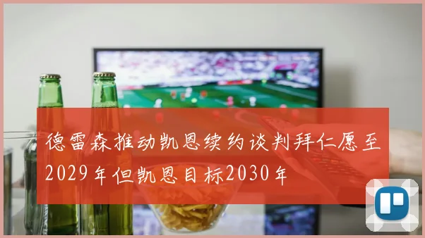 德雷森推动凯恩续约谈判拜仁愿至2029年但凯恩目标2030年