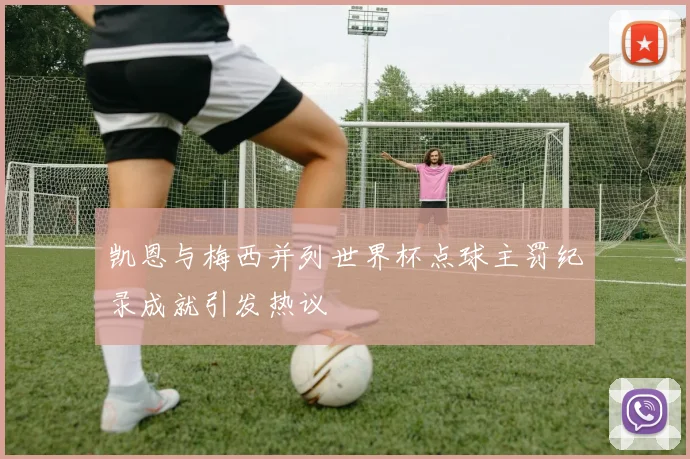 凯恩与梅西并列世界杯点球主罚纪录成就引发热议