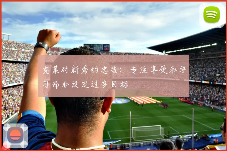 克莱对新秀的忠告：专注享受和学习而非设定过多目标