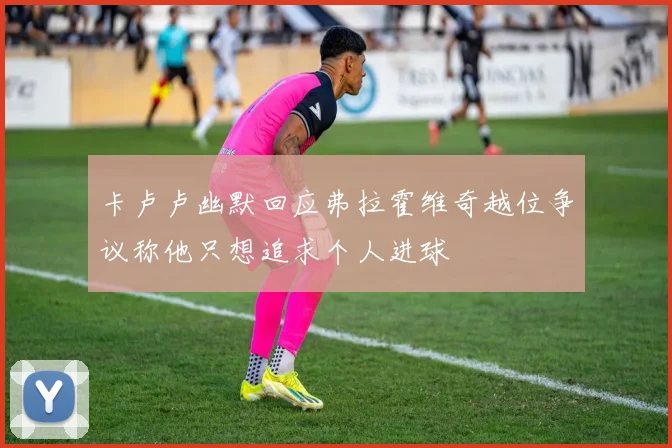 卡卢卢幽默回应弗拉霍维奇越位争议称他只想追求个人进球