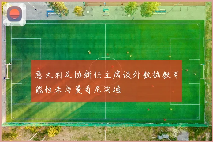 意大利足协新任主席谈外教执教可能性未与曼奇尼沟通