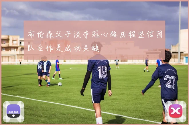 布伦森父子谈夺冠心路历程坚信团队合作是成功关键