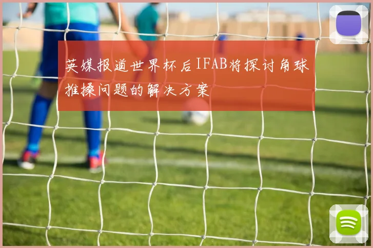 英媒报道世界杯后IFAB将探讨角球推搡问题的解决方案