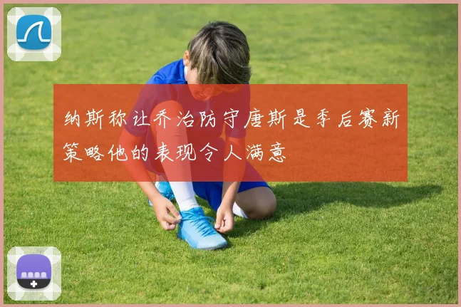纳斯称让乔治防守唐斯是季后赛新策略他的表现令人满意