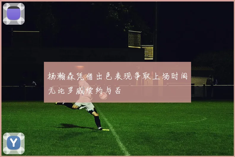 杨瀚森凭借出色表现争取上场时间无论罗威续约与否