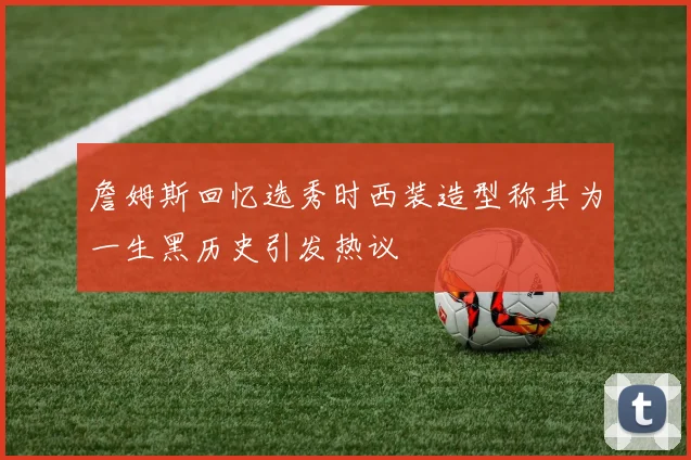 詹姆斯回忆选秀时西装造型称其为一生黑历史引发热议