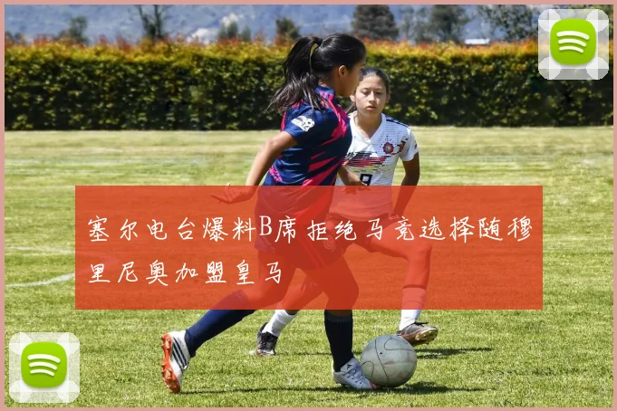 塞尔电台爆料B席拒绝马竞选择随穆里尼奥加盟皇马