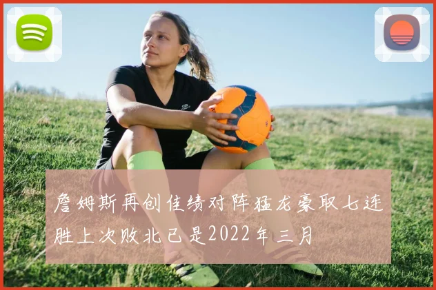 詹姆斯再创佳绩对阵猛龙豪取七连胜上次败北已是2022年三月