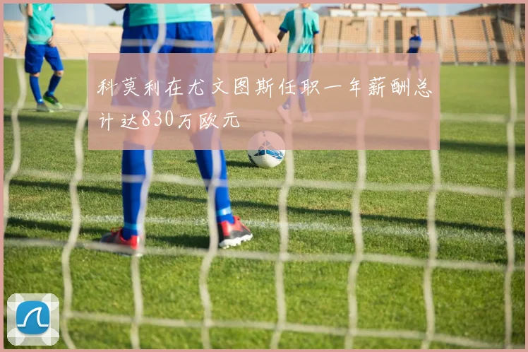 科莫利在尤文图斯任职一年薪酬总计达830万欧元