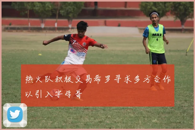 热火队积极交易希罗寻求多方合作以引入字母哥
