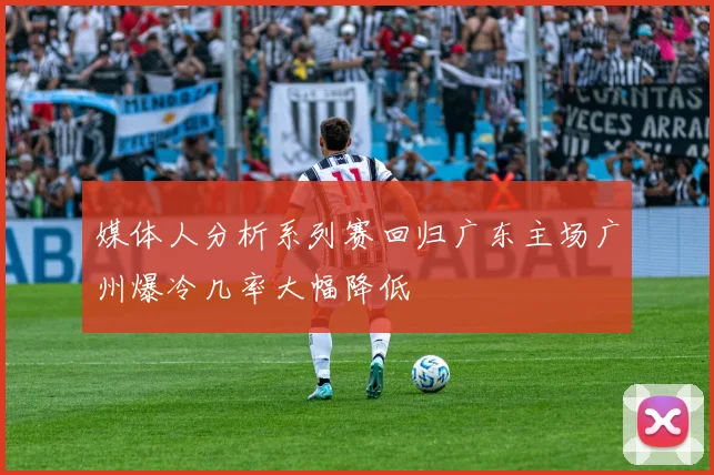 媒体人分析系列赛回归广东主场广州爆冷几率大幅降低