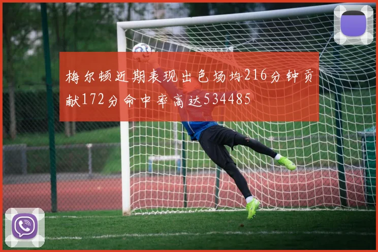 梅尔顿近期表现出色场均216分钟贡献172分命中率高达534485