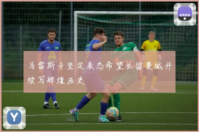 马雷斯卡坚定表态希望长留曼城并续写辉煌历史