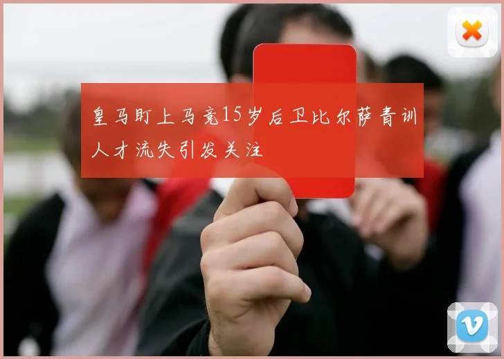 皇马盯上马竞15岁后卫比尔萨青训人才流失引发关注