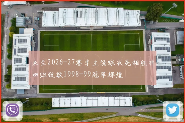 米兰2026-27赛季主场球衣亮相经典回归致敬1998-99冠军辉煌