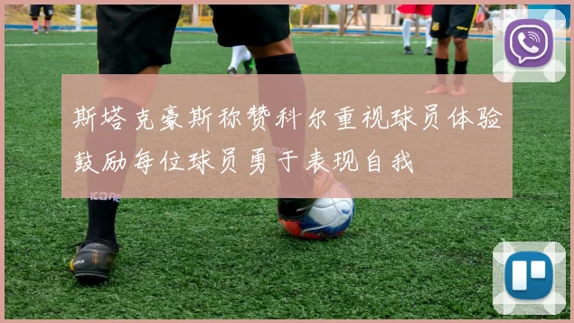 斯塔克豪斯称赞科尔重视球员体验鼓励每位球员勇于表现自我